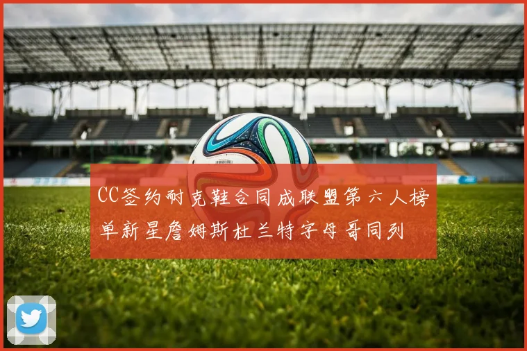 CC签约耐克鞋合同成联盟第六人榜单新星詹姆斯杜兰特字母哥同列