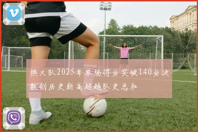 热火队2025年单场得分突破140分次数创历史新高超越队史总和