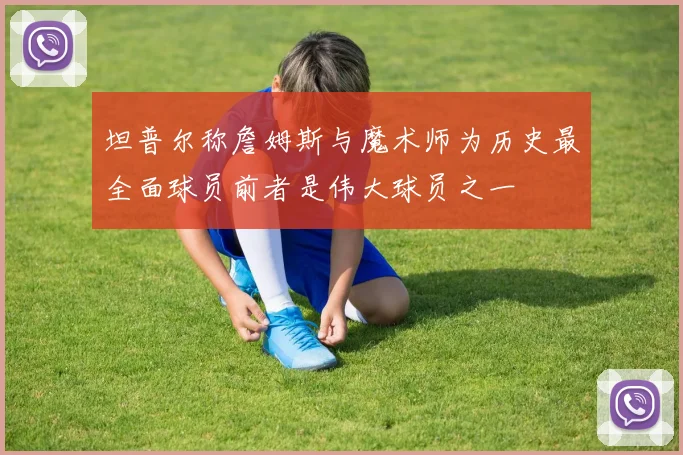 坦普尔称詹姆斯与魔术师为历史最全面球员前者是伟大球员之一
