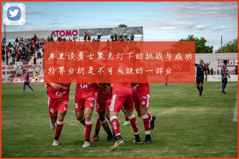 库里谈勇士聚光灯下的挑战与成功外界分析是不可或缺的一部分
