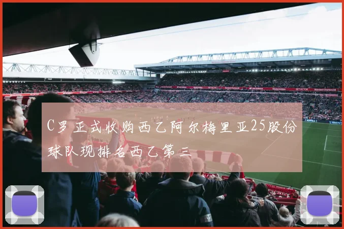 C罗正式收购西乙阿尔梅里亚25股份球队现排名西乙第三