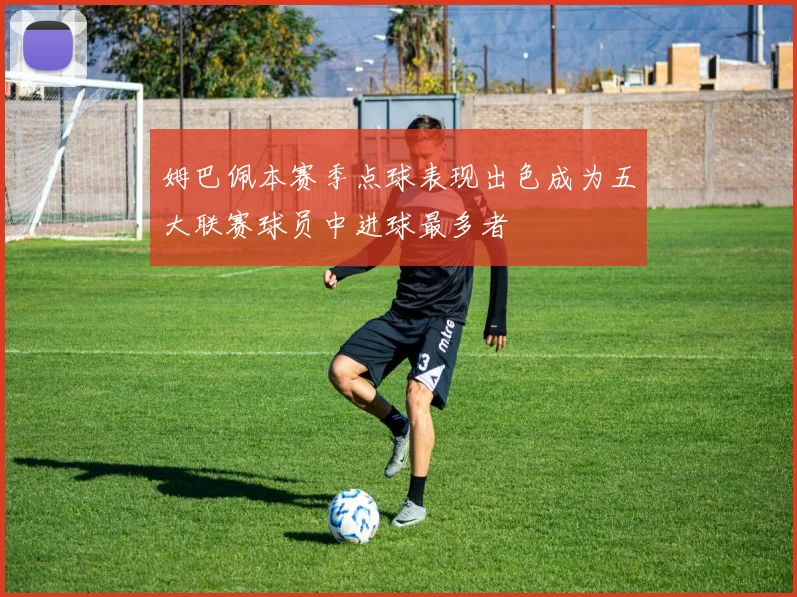 姆巴佩本赛季点球表现出色成为五大联赛球员中进球最多者