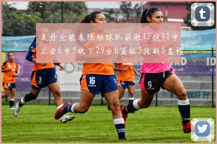 麦丹全能表现助球队获胜15投11中三分6中5砍下29分6篮板3抢断5盖帽