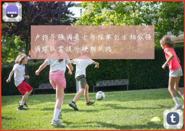 卢指导强调勇士与绿军打法相似强调球队需提升硬朗风格