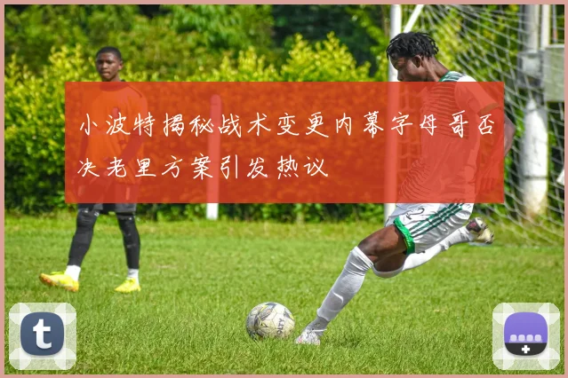 小波特揭秘战术变更内幕字母哥否决老里方案引发热议