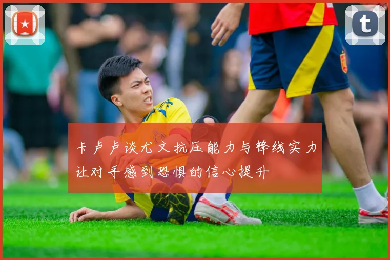 卡卢卢谈尤文抗压能力与锋线实力让对手感到恐惧的信心提升