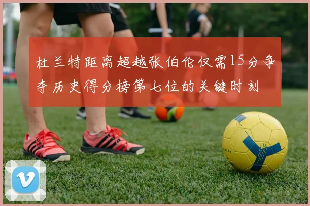 杜兰特距离超越张伯伦仅需15分争夺历史得分榜第七位的关键时刻