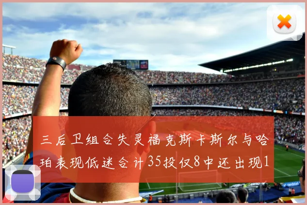 三后卫组合失灵福克斯卡斯尔与哈珀表现低迷合计35投仅8中还出现10次失误