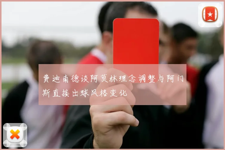 费迪南德谈阿莫林理念调整与阿门斯直接出球风格变化