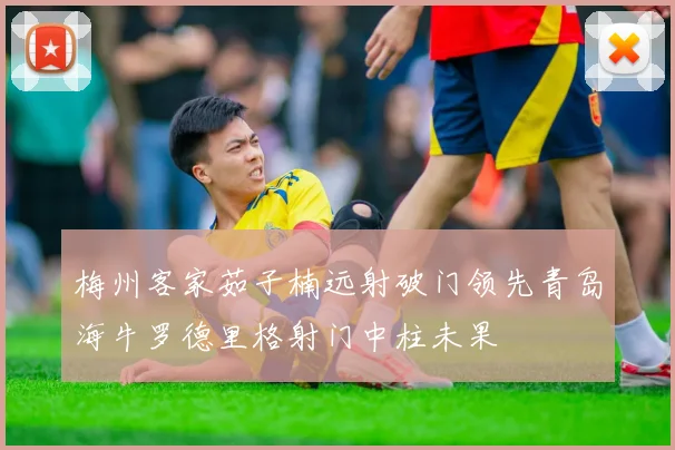 梅州客家茹子楠远射破门领先青岛海牛罗德里格射门中柱未果