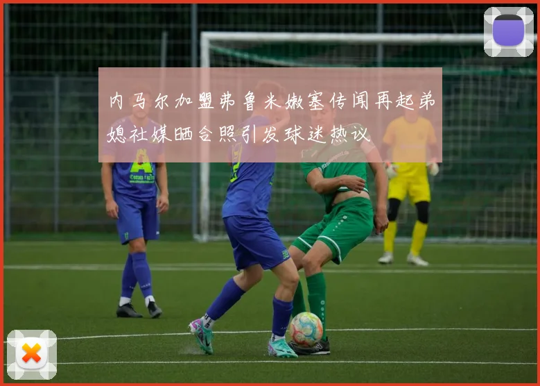 内马尔加盟弗鲁米嫩塞传闻再起弟媳社媒晒合照引发球迷热议