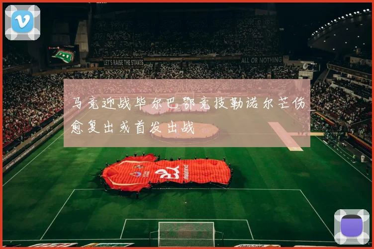 马竞迎战毕尔巴鄂竞技勒诺尔芒伤愈复出或首发出战