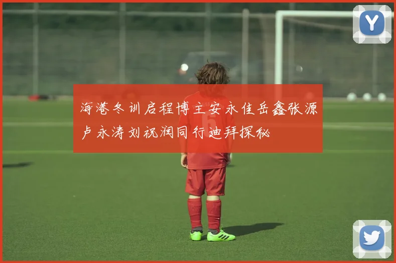 海港冬训启程博主安永佳岳鑫张源卢永涛刘祝润同行迪拜探秘