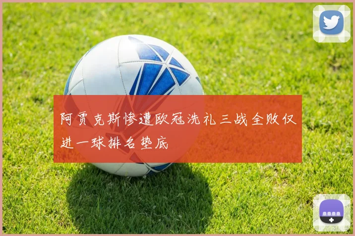 阿贾克斯惨遭欧冠洗礼三战全败仅进一球排名垫底