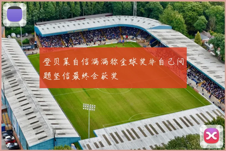 登贝莱自信满满称金球奖非自己问题坚信最终会获奖