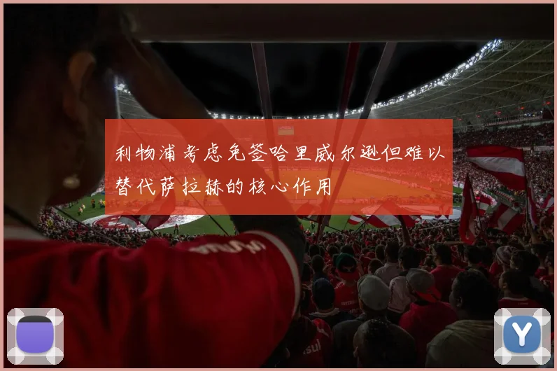 利物浦考虑免签哈里威尔逊但难以替代萨拉赫的核心作用