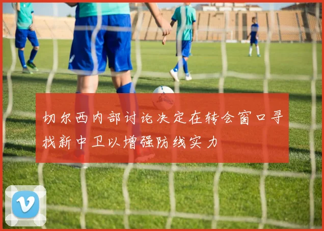 切尔西内部讨论决定在转会窗口寻找新中卫以增强防线实力