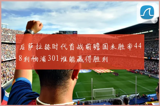 后萨拉赫时代首战前瞻国米胜率448利物浦301谁能赢得胜利