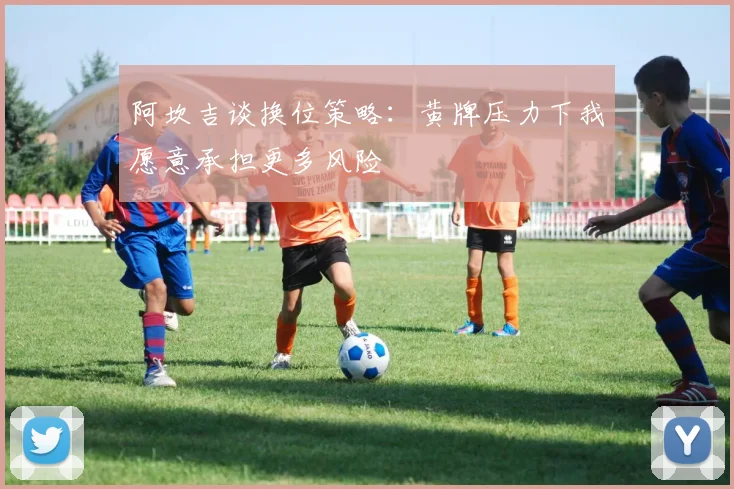 阿坎吉谈换位策略：黄牌压力下我愿意承担更多风险