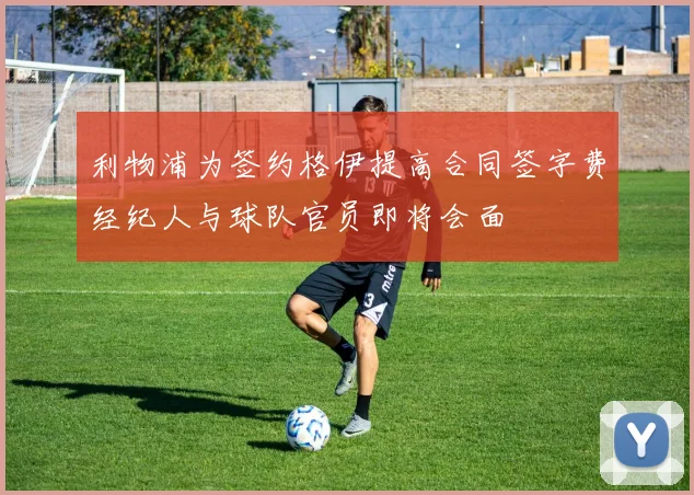 利物浦为签约格伊提高合同签字费经纪人与球队官员即将会面