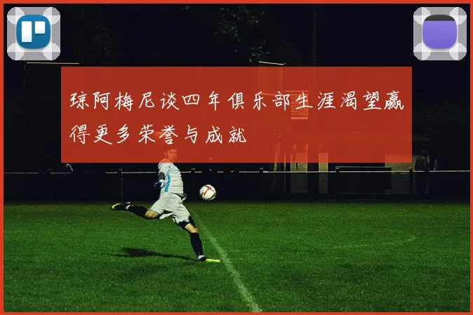 琼阿梅尼谈四年俱乐部生涯渴望赢得更多荣誉与成就