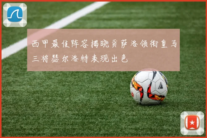 西甲最佳阵容揭晓贡萨洛领衔皇马三将瑟尔洛特表现出色