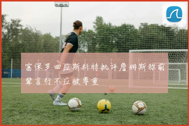 富保罗回应斯科特批评詹姆斯称前辈言行不应被尊重