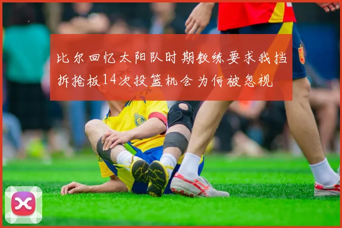 比尔回忆太阳队时期教练要求我挡拆抢板14次投篮机会为何被忽视
