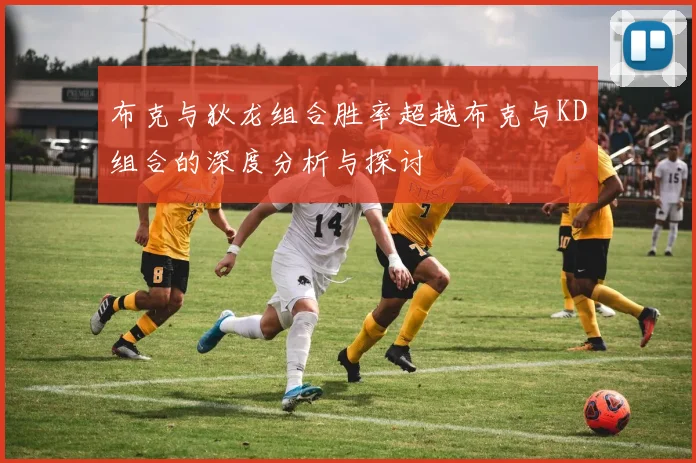 布克与狄龙组合胜率超越布克与KD组合的深度分析与探讨