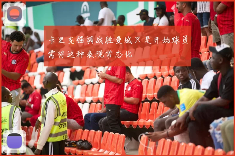 卡里克强调战胜曼城只是开始球员需将这种表现常态化