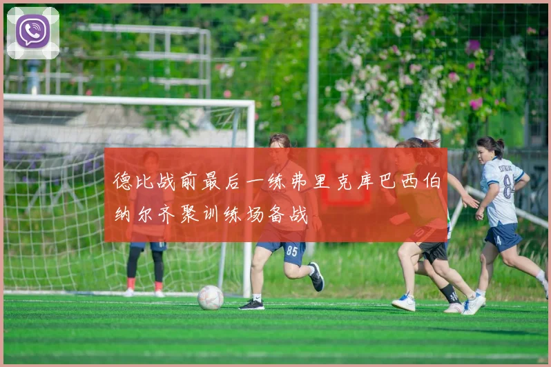 德比战前最后一练弗里克库巴西伯纳尔齐聚训练场备战