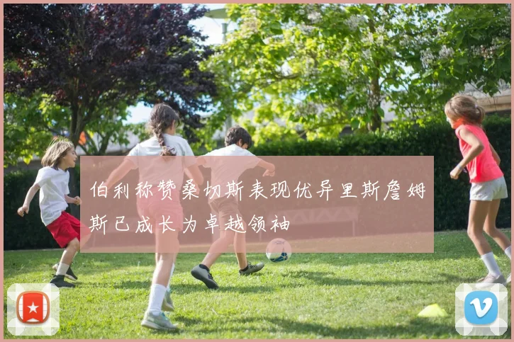 伯利称赞桑切斯表现优异里斯詹姆斯已成长为卓越领袖