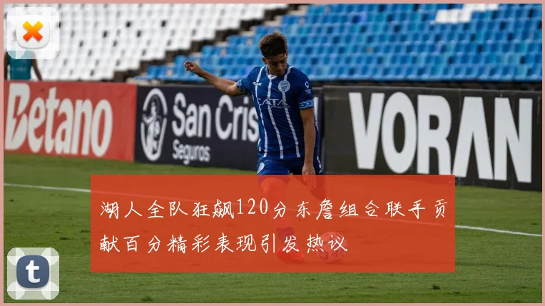 湖人全队狂飙120分东詹组合联手贡献百分精彩表现引发热议