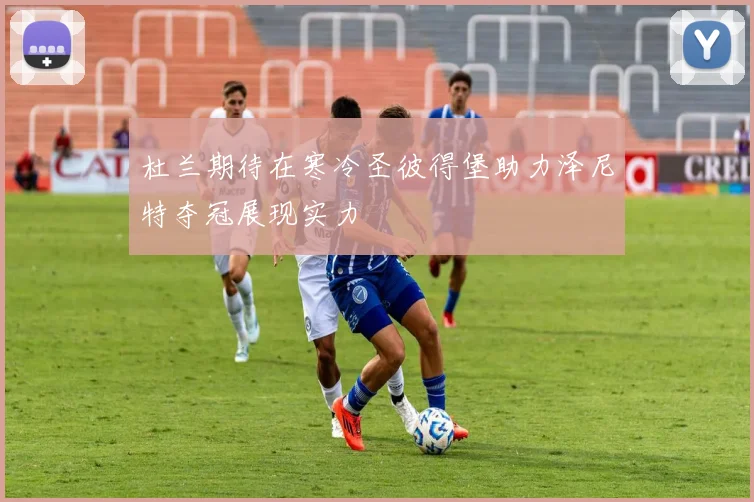 杜兰期待在寒冷圣彼得堡助力泽尼特夺冠展现实力