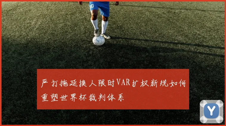 严打拖延换人限时VAR扩权新规如何重塑世界杯裁判体系