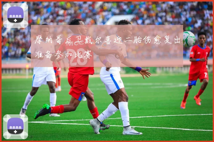 摩纳哥后卫戴尔喜迎二胎伤愈复出准备参加比赛
