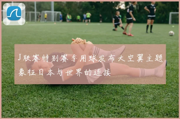 J联赛特别赛季用球发布大空翼主题象征日本与世界的连接