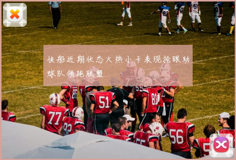 快船近期状态火热小卡表现抢眼助球队领跑联盟