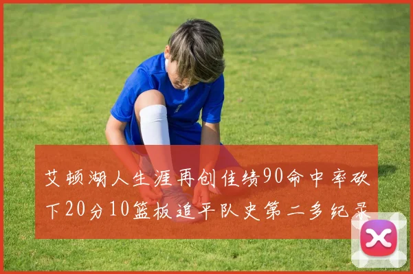 艾顿湖人生涯再创佳绩90命中率砍下20分10篮板追平队史第二多纪录
