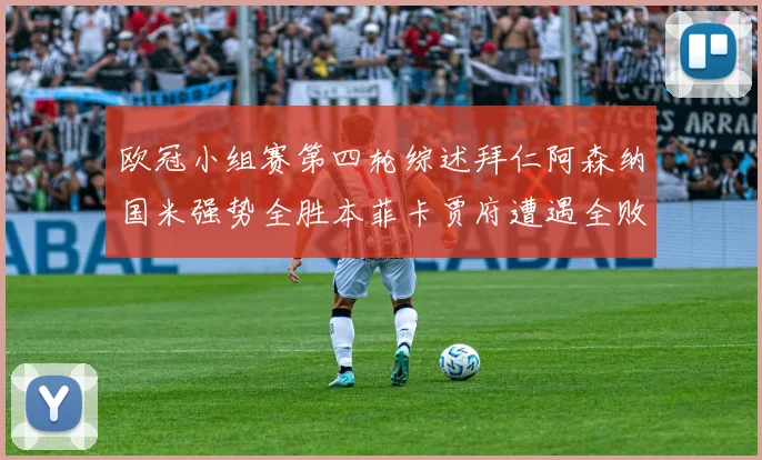 欧冠小组赛第四轮综述拜仁阿森纳国米强势全胜本菲卡贾府遭遇全败困境