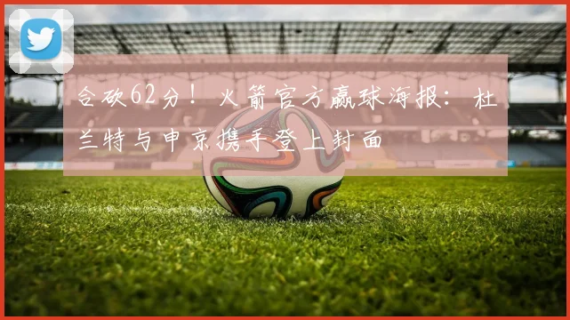 合砍62分！火箭官方赢球海报：杜兰特与申京携手登上封面