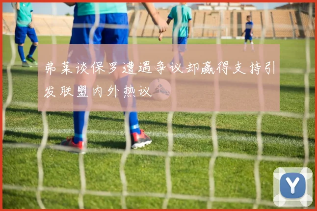 弗莱谈保罗遭遇争议却赢得支持引发联盟内外热议