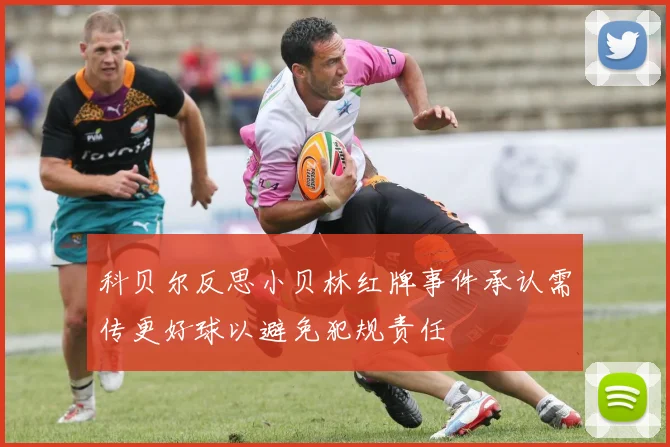 科贝尔反思小贝林红牌事件承认需传更好球以避免犯规责任