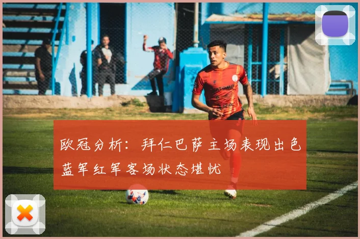 欧冠分析：拜仁巴萨主场表现出色蓝军红军客场状态堪忧