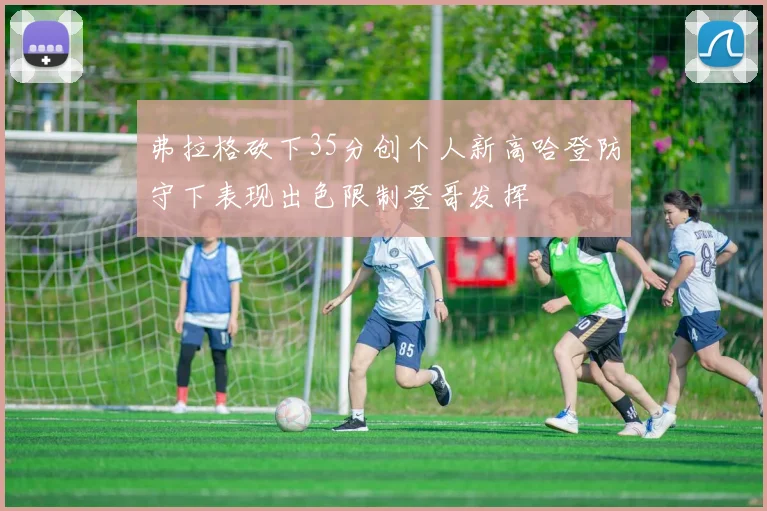 弗拉格砍下35分创个人新高哈登防守下表现出色限制登哥发挥
