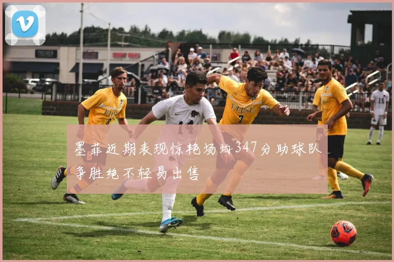墨菲近期表现惊艳场均347分助球队争胜绝不轻易出售