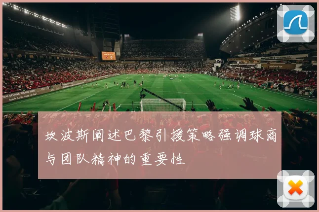 坎波斯阐述巴黎引援策略强调球商与团队精神的重要性