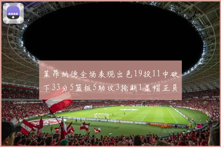莱昂纳德全场表现出色19投11中砍下33分5篮板5助攻3抢断1盖帽正负值高达31