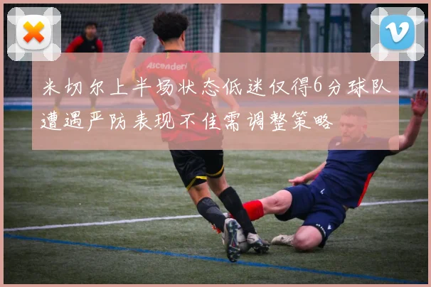 米切尔上半场状态低迷仅得6分球队遭遇严防表现不佳需调整策略