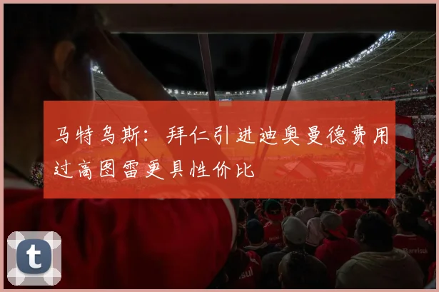 马特乌斯：拜仁引进迪奥曼德费用过高图雷更具性价比